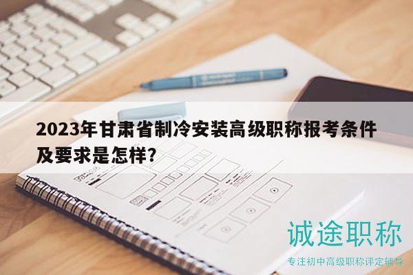 2023年甘肃省制冷安装高级职称报考条件及要求是怎样？