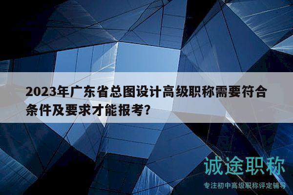 2023年广东省总图设计高级职称需要符合条件及要求才能报考？