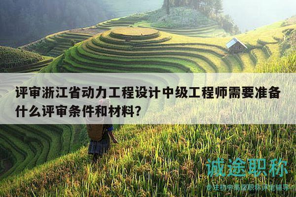 评审浙江省动力工程设计中级工程师需要准备什么评审条件和材料？