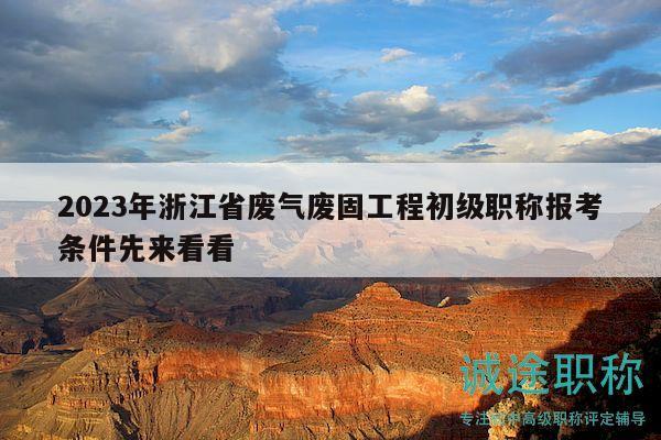 2023年浙江省废气废固工程初级职称报考条件先来看看