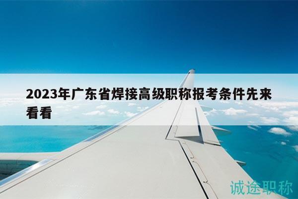 2023年广东省焊接高级职称报考条件先来看看