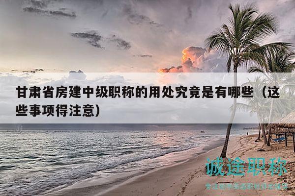 甘肃省房建中级职称的用处究竟是有哪些（这些事项得注意）