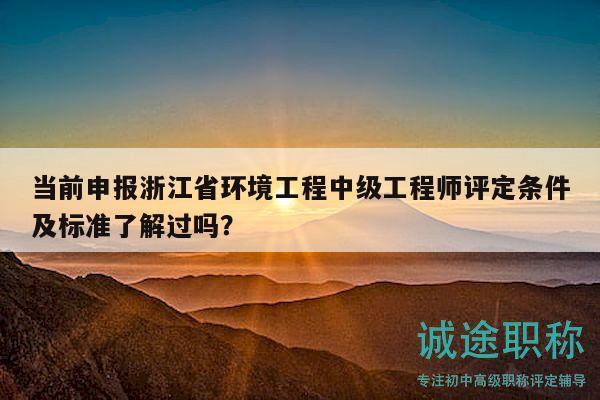 当前申报浙江省环境工程中级工程师评定条件及标准了解过吗？