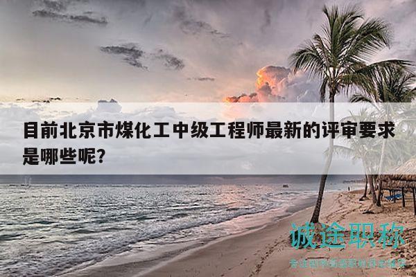 目前北京市煤化工中级工程师最新的评审要求是哪些呢？