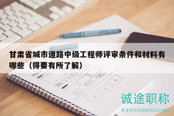甘肃省城市道路中级工程师评审条件和材料有哪些（得要有所了解）