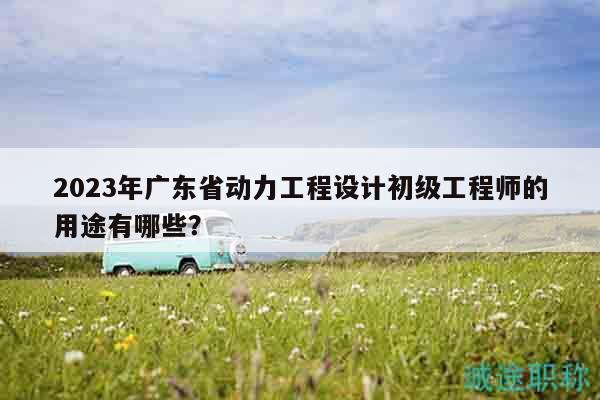 2023年广东省动力工程设计初级工程师的用途有哪些？