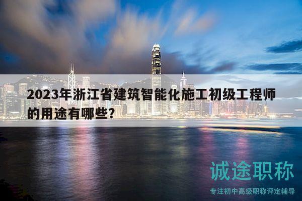 2023年浙江省建筑智能化施工初级工程师的用途有哪些？