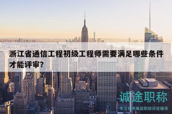 浙江省通信工程初级工程师需要满足哪些条件才能评审？