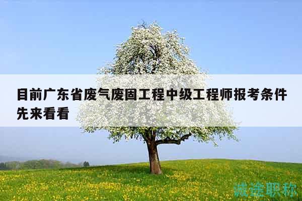 目前广东省废气废固工程中级工程师报考条件先来看看
