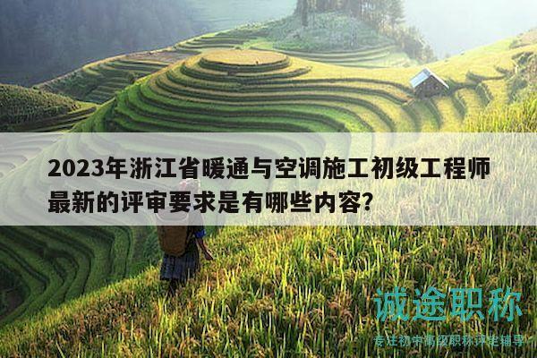 2023年浙江省暖通与空调施工初级工程师最新的评审要求是有哪些内容？