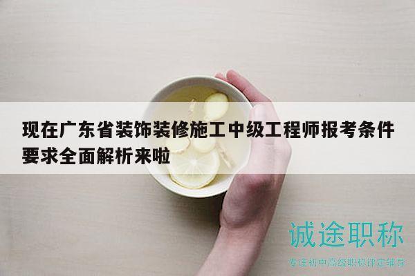 现在广东省装饰装修施工中级工程师报考条件要求全面解析来啦