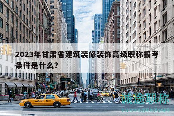 2023年甘肃省建筑装修装饰高级职称报考条件是什么？
