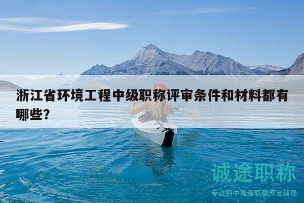浙江省环境工程中级职称评审条件和材料都有哪些？
