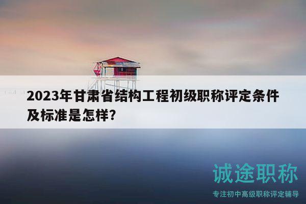 2023年甘肃省结构工程初级职称评定条件及标准是怎样？