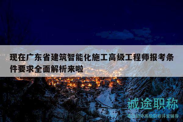 现在广东省建筑智能化施工高级工程师报考条件要求全面解析来啦