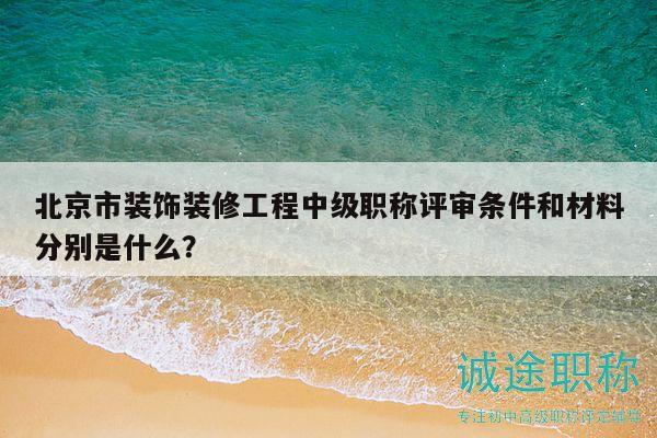 北京市装饰装修工程中级职称评审条件和材料分别是什么？