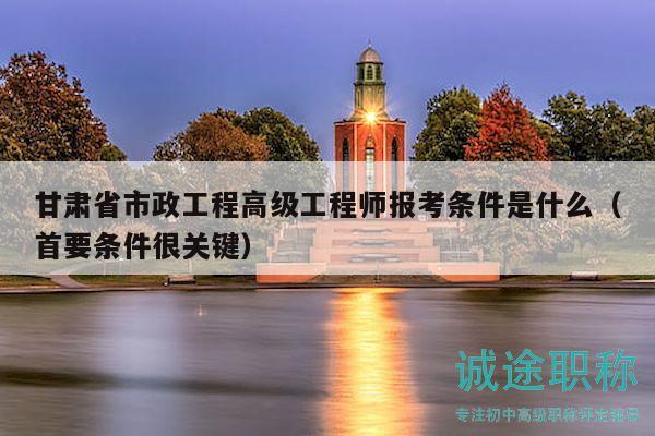 甘肃省市政工程高级工程师报考条件是什么（首要条件很关键）