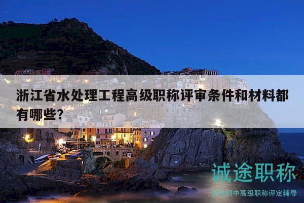 浙江省水处理工程高级职称评审条件和材料都有哪些？