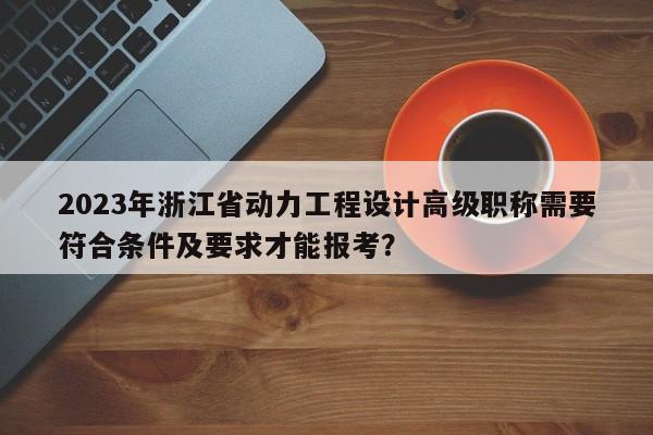 2023年浙江省动力工程设计高级职称需要符合条件及要求才能报考？