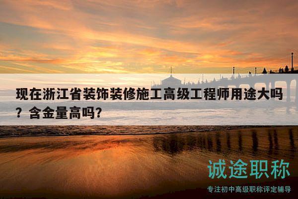 现在浙江省装饰装修施工高级工程师用途大吗？含金量高吗？