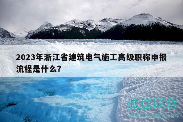 2023年浙江省建筑电气施工高级职称申报流程是什么？