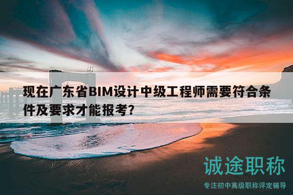 现在广东省BIM设计中级工程师需要符合条件及要求才能报考？