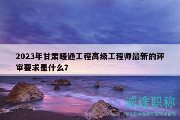 2023年甘肃暖通工程高级工程师最新的评审要求是什么？