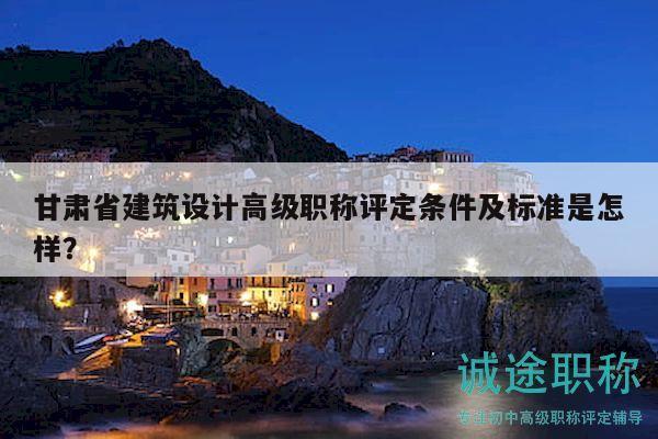 甘肃省建筑设计高级职称评定条件及标准是怎样？