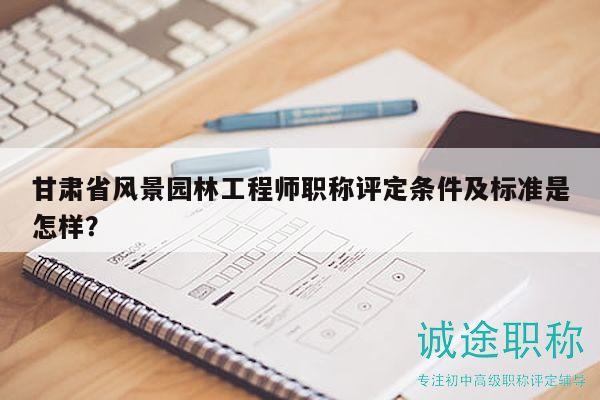甘肃省风景园林工程师职称评定条件及标准是怎样？