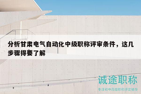 分析甘肃电气自动化中级职称评审条件，这几步骤得要了解