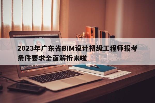 2023年广东省BIM设计初级工程师报考条件要求全面解析来啦