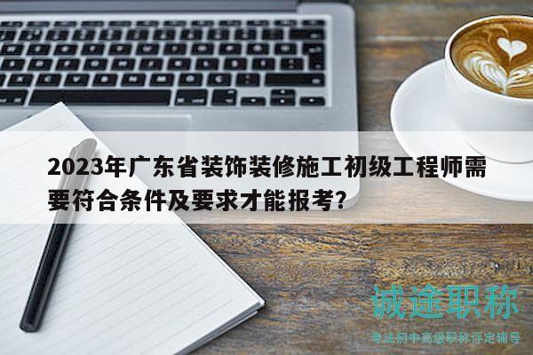 2023年广东省装饰装修施工初级工程师需要符合条件及要求才能报考？