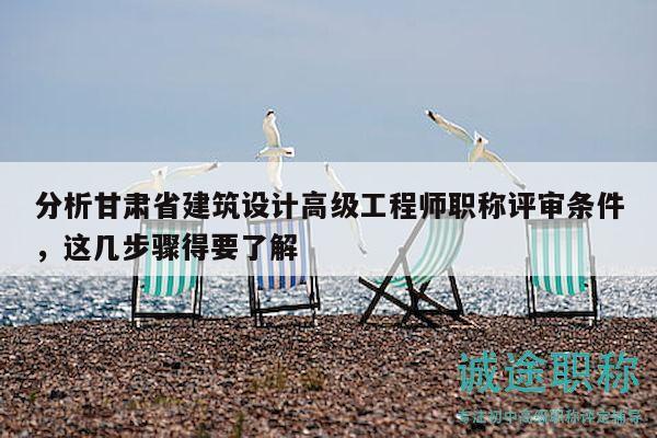 分析甘肃省建筑设计高级工程师职称评审条件，这几步骤得要了解