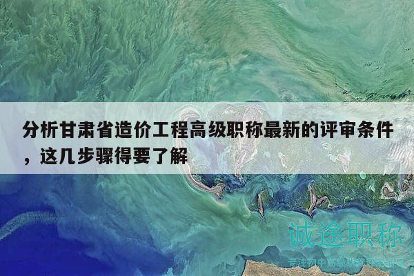 分析甘肃省造价工程高级职称最新的评审条件，这几步骤得要了解