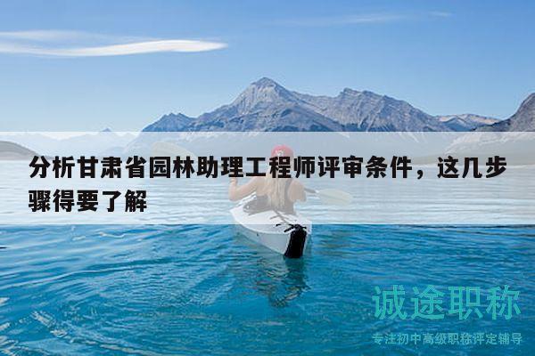 分析甘肃省园林助理工程师评审条件，这几步骤得要了解