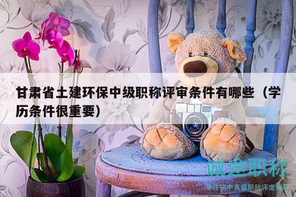 甘肃省土建环保中级职称评审条件有哪些（学历条件很重要）