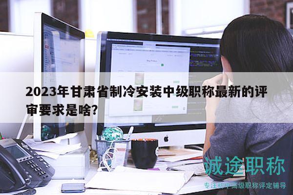 2023年甘肃省制冷安装中级职称最新的评审要求是啥？