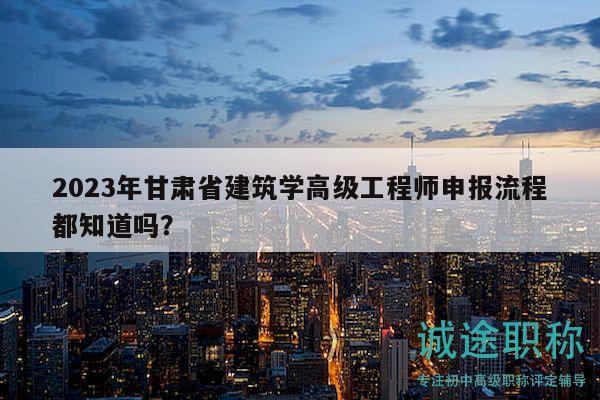 2023年甘肃省建筑学高级工程师申报流程都知道吗？
