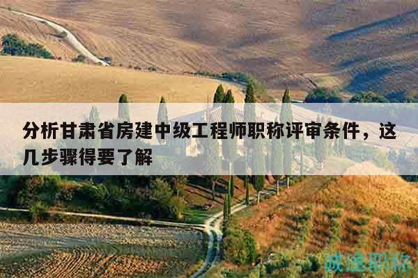 分析甘肃省房建中级工程师职称评审条件，这几步骤得要了解
