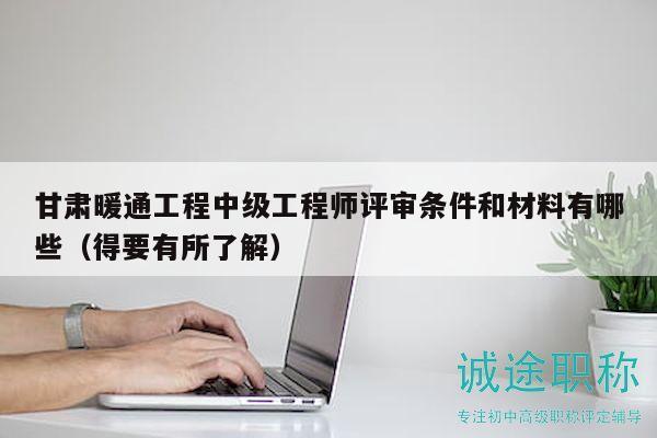 甘肃暖通工程中级工程师评审条件和材料有哪些（得要有所了解）