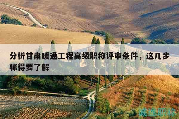 分析甘肃暖通工程高级职称评审条件，这几步骤得要了解