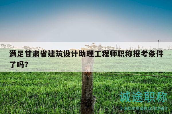 满足甘肃省建筑设计助理工程师职称报考条件了吗？