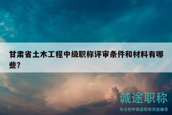 甘肃省土木工程中级职称评审条件和材料有哪些？