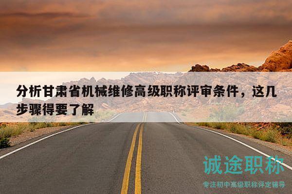 分析甘肃省机械维修高级职称评审条件，这几步骤得要了解