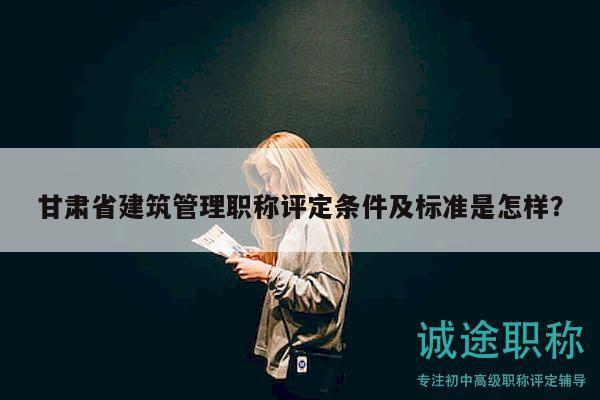 甘肃省建筑管理职称评定条件及标准是怎样？