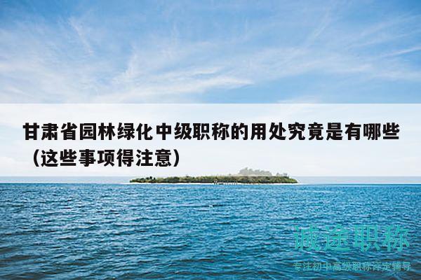 甘肃省园林绿化中级职称的用处究竟是有哪些（这些事项得注意）