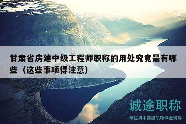 甘肃省房建中级工程师职称的用处究竟是有哪些（这些事项得注意）