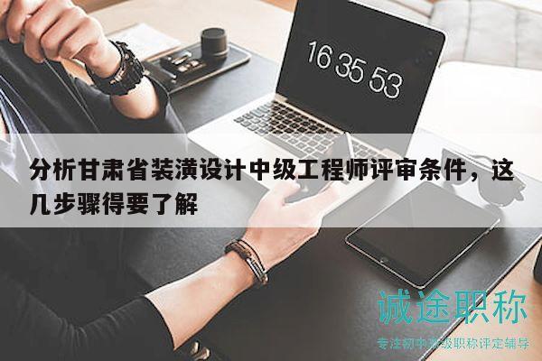 分析甘肃省装潢设计中级工程师评审条件，这几步骤得要了解