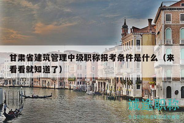 甘肃省建筑管理中级职称报考条件是什么（来看看就知道了）