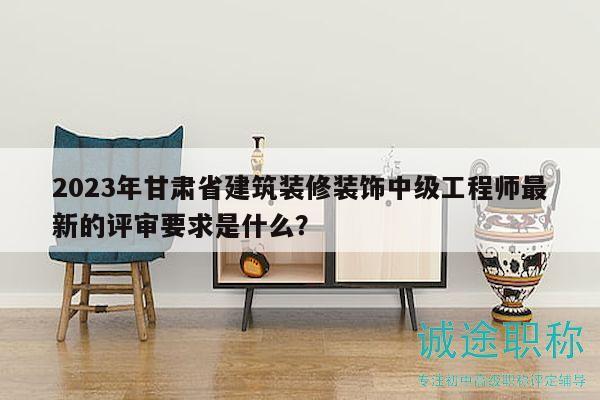 2023年甘肃省建筑装修装饰中级工程师最新的评审要求是什么？